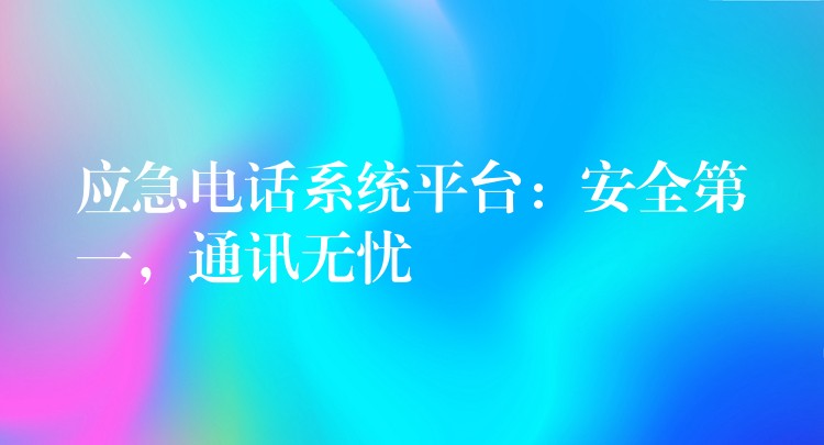  應急電話系統(tǒng)平臺：安全第一，通訊無憂