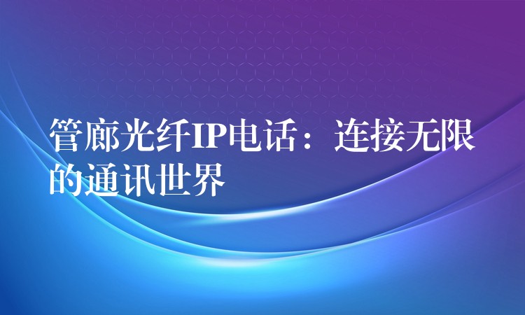 管廊光纖IP電話:連接無限的通訊世界 管廊光纖IP電話:連接無限的通訊世界