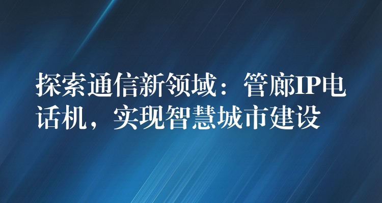 探索通信新領(lǐng)域：管廊IP電話機(jī)，實(shí)現(xiàn)智慧城市建設(shè)