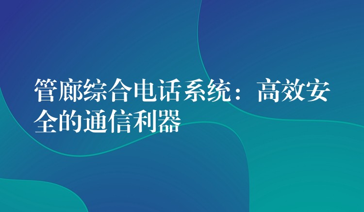  管廊綜合電話系統(tǒng)：高效安全的通信利器