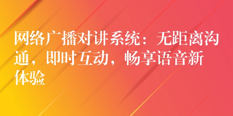  網(wǎng)絡廣播對講系統(tǒng)：無距離溝通，即時互動，暢享語音新體驗