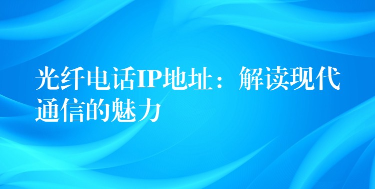 光纖電話IP地址：解讀現(xiàn)代通信的魅力
