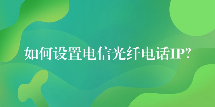  如何設(shè)置電信光纖電話IP？