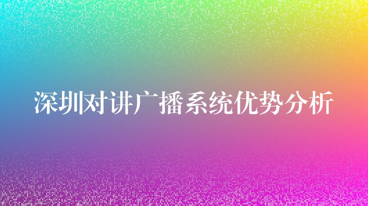 深圳對講廣播系統(tǒng)優(yōu)勢分析 深圳對講廣播系統(tǒng)優(yōu)勢分析