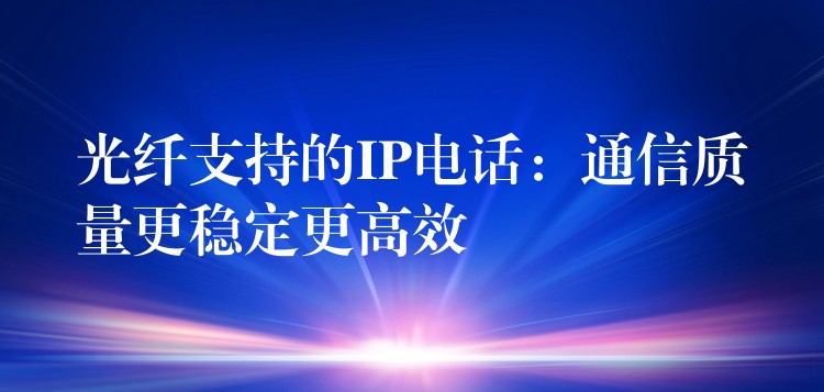 光纖支持的IP電話:通信質量更穩(wěn)定更高效 光纖支持的IP電話:通信質量更穩(wěn)定更高效