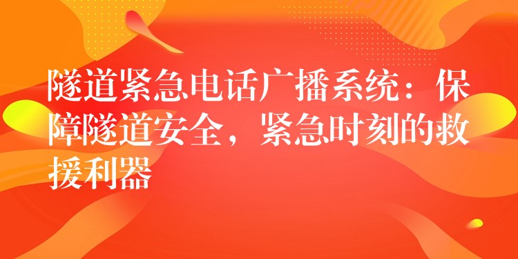  隧道緊急電話(huà)廣播系統(tǒng)：保障隧道安全，緊急時(shí)刻的救援利器