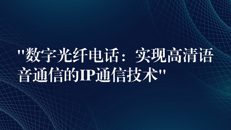  “數(shù)字光纖電話：實(shí)現(xiàn)高清語音通信的IP通信技術(shù)”