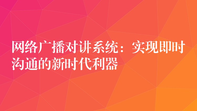 網(wǎng)絡(luò)廣播對(duì)講系統(tǒng)：實(shí)現(xiàn)即時(shí)溝通的新時(shí)代利器