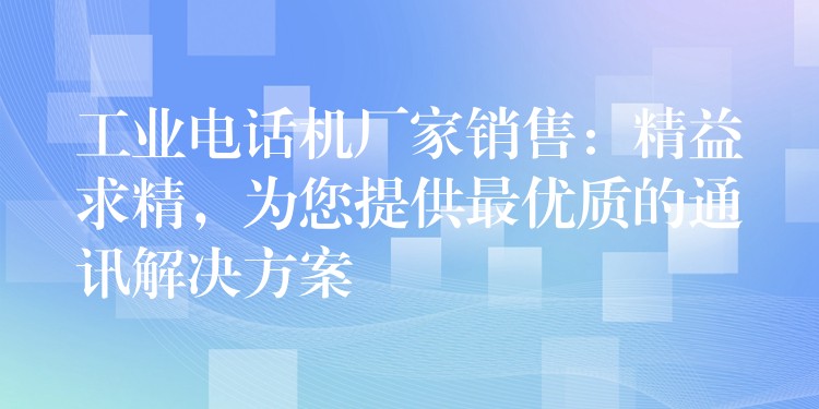  工業(yè)電話機(jī)廠家銷(xiāo)售：精益求精，為您提供最優(yōu)質(zhì)的通訊解決方案