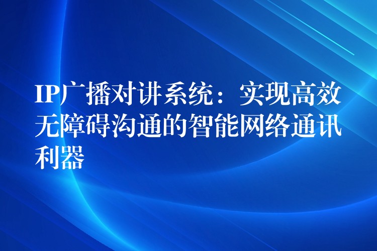  IP廣播對講系統(tǒng)：實(shí)現(xiàn)高效無障礙溝通的智能網(wǎng)絡(luò)通訊利器