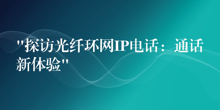 “探訪光纖環(huán)網(wǎng)IP電話:通話新體驗” “探訪光纖環(huán)網(wǎng)IP電話:通話新體驗”