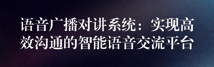  語音廣播對(duì)講系統(tǒng)：實(shí)現(xiàn)高效溝通的智能語音交流平臺(tái)