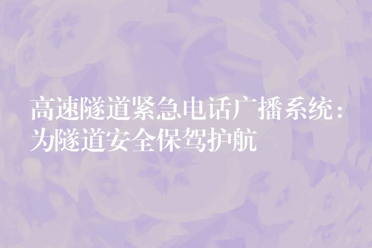 高速隧道緊急電話廣播系統(tǒng):為隧道安全保駕護(hù)航 高速隧道緊急電話廣播系統(tǒng):為隧道安全保駕護(hù)航