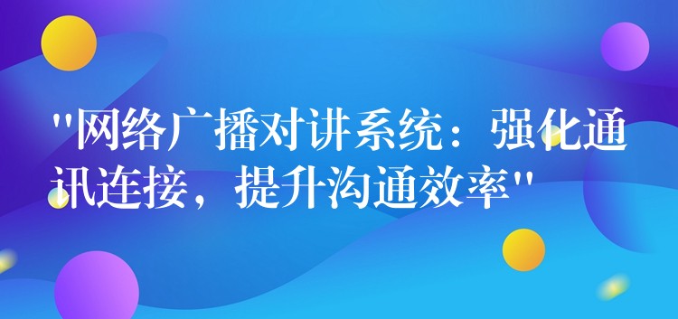  “網(wǎng)絡(luò)廣播對講系統(tǒng)：強(qiáng)化通訊連接，提升溝通效率”