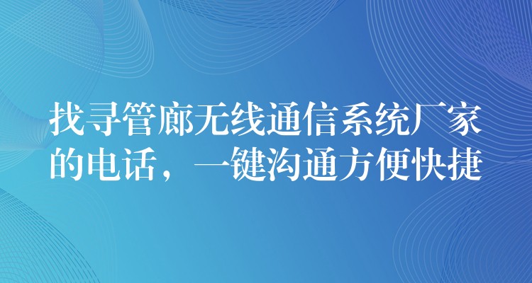 找尋管廊無(wú)線通信系統(tǒng)廠家的電話，一鍵溝通方便快捷