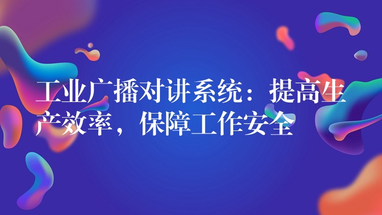 工業(yè)廣播對(duì)講系統(tǒng)：提高生產(chǎn)效率，保障工作安全