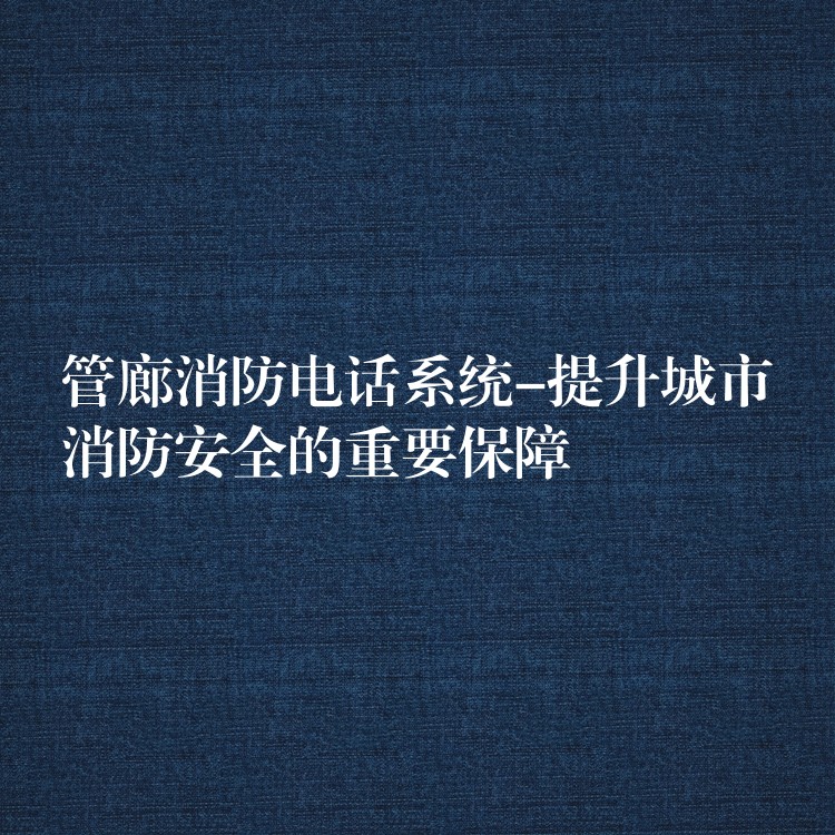 管廊消防電話系統(tǒng)-提升城市消防安全的重要保障 管廊消防電話系統(tǒng)-提升城市消防安全的重要保障