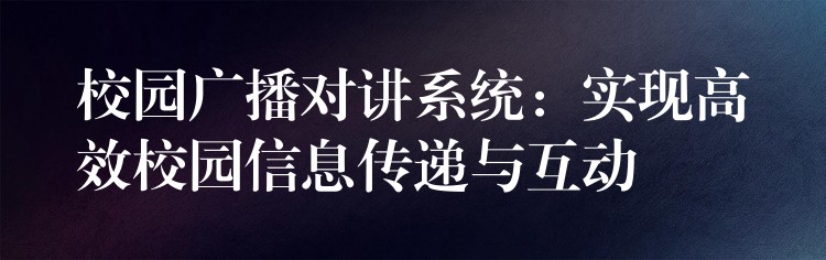 校園廣播對講系統(tǒng):實現(xiàn)高效校園信息傳遞與互動 校園廣播對講系統(tǒng):實現(xiàn)高效校園信息傳遞與互動