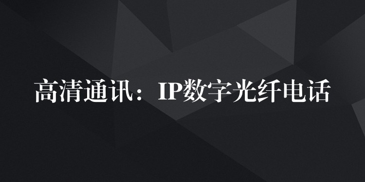 高清通訊：IP數(shù)字光纖電話