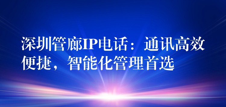 深圳管廊IP電話：通訊高效便捷，智能化管理首選