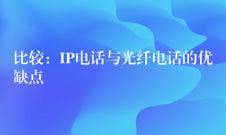 比較:IP電話(huà)與光纖電話(huà)的優(yōu)缺點(diǎn) 比較:IP電話(huà)與光纖電話(huà)的優(yōu)缺點(diǎn)
