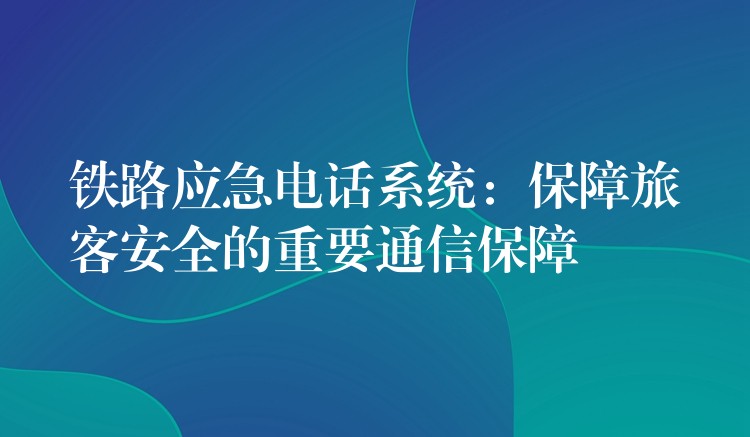  鐵路應急電話系統(tǒng)：保障旅客安全的重要通信保障