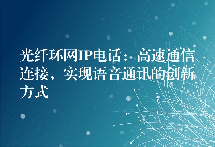 光纖環(huán)網(wǎng)IP電話：高速通信連接，實(shí)現(xiàn)語(yǔ)音通訊的創(chuàng)新方式
