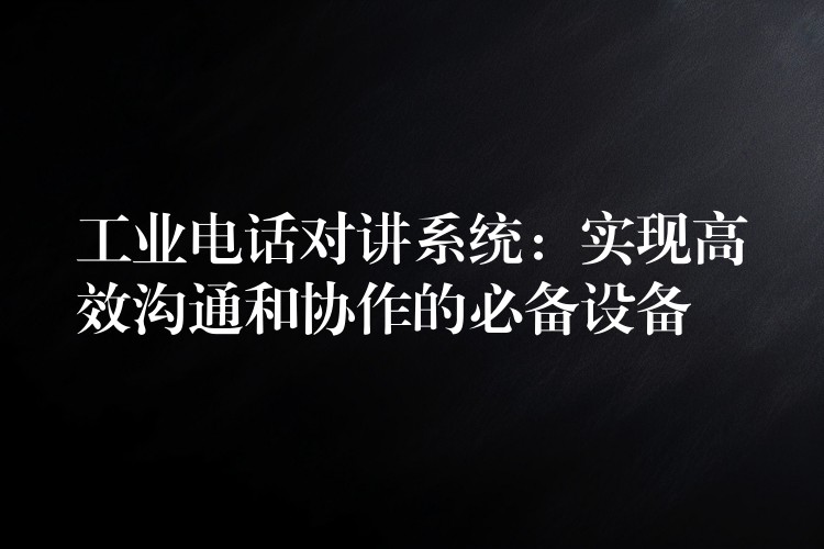  工業(yè)電話對(duì)講系統(tǒng)：實(shí)現(xiàn)高效溝通和協(xié)作的必備設(shè)備