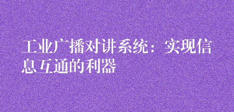 工業(yè)廣播對(duì)講系統(tǒng):實(shí)現(xiàn)信息互通的利器 工業(yè)廣播對(duì)講系統(tǒng):實(shí)現(xiàn)信息互通的利器