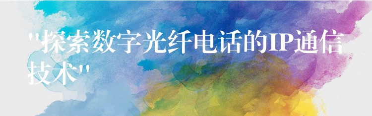 “探索數(shù)字光纖電話的IP通信技術(shù)” “探索數(shù)字光纖電話的IP通信技術(shù)”