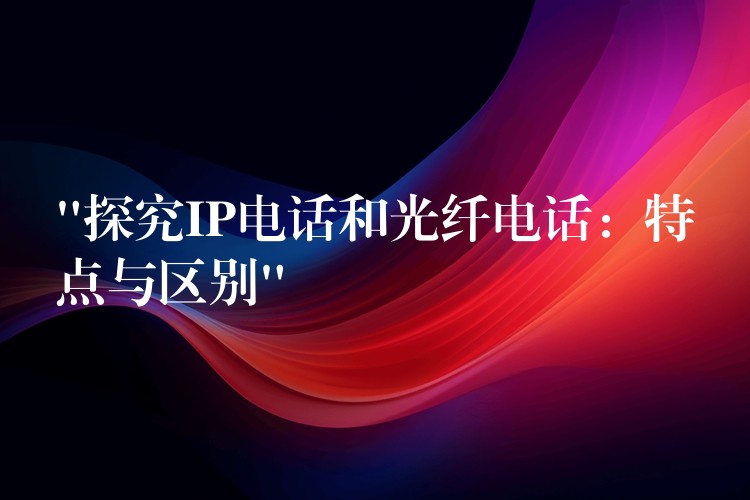 “探究IP電話和光纖電話:特點與區(qū)別” “探究IP電話和光纖電話:特點與區(qū)別”