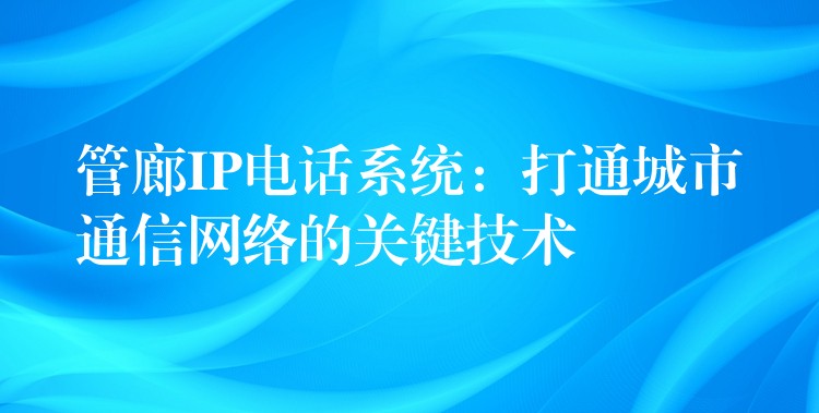 管廊IP電話系統(tǒng):打通城市通信網(wǎng)絡(luò)的關(guān)鍵技術(shù) 管廊IP電話系統(tǒng):打通城市通信網(wǎng)絡(luò)的關(guān)鍵技術(shù)