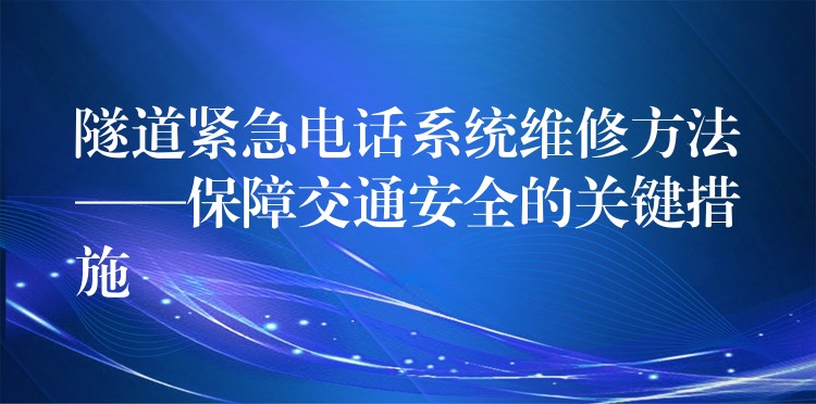  隧道緊急電話系統(tǒng)維修方法——保障交通安全的關(guān)鍵措施