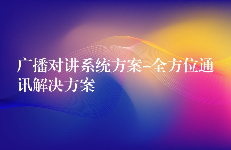 廣播對講系統(tǒng)方案-全方位通訊解決方案 廣播對講系統(tǒng)方案-全方位通訊解決方案