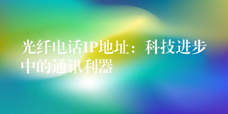 光纖電話IP地址：科技進步中的通訊利器