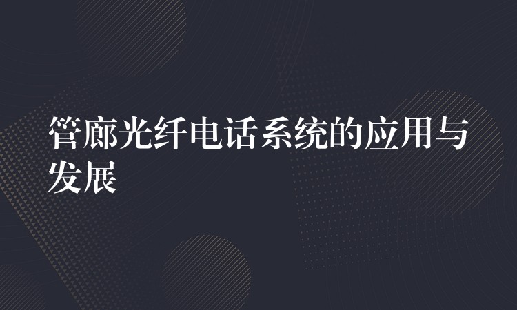  管廊光纖電話系統(tǒng)的應(yīng)用與發(fā)展