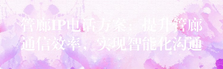 管廊IP電話方案：提升管廊通信效率，實(shí)現(xiàn)智能化溝通