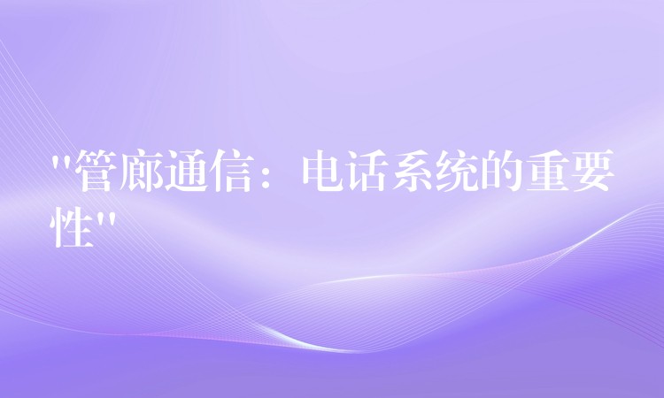 “管廊通信:電話系統(tǒng)的重要性” “管廊通信:電話系統(tǒng)的重要性”