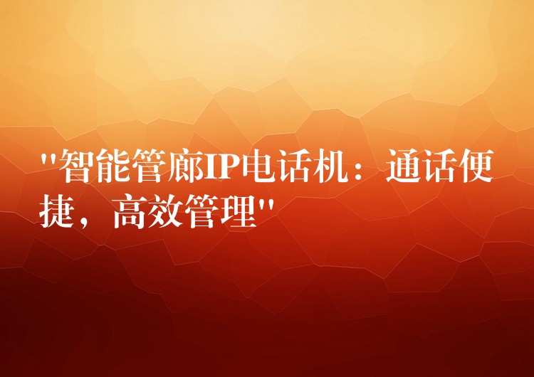  “智能管廊IP電話機(jī)：通話便捷，高效管理”