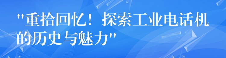  “重拾回憶！探索工業(yè)電話機的歷史與魅力”