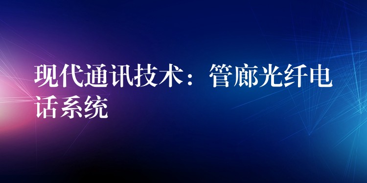 現(xiàn)代通訊技術(shù):管廊光纖電話系統(tǒng) 現(xiàn)代通訊技術(shù):管廊光纖電話系統(tǒng)