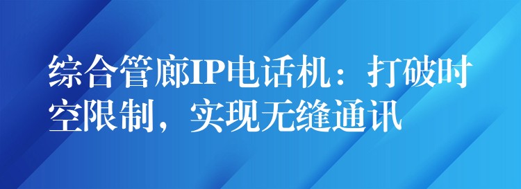 綜合管廊IP電話機(jī)：打破時空限制，實(shí)現(xiàn)無縫通訊