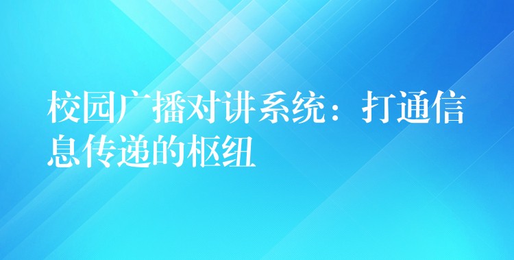 校園廣播對講系統(tǒng):打通信息傳遞的樞紐 校園廣播對講系統(tǒng):打通信息傳遞的樞紐