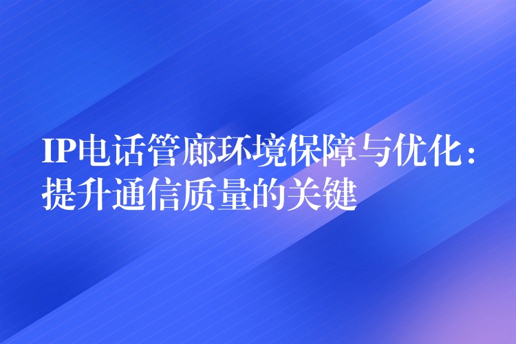 IP電話管廊環(huán)境保障與優(yōu)化：提升通信質量的關鍵