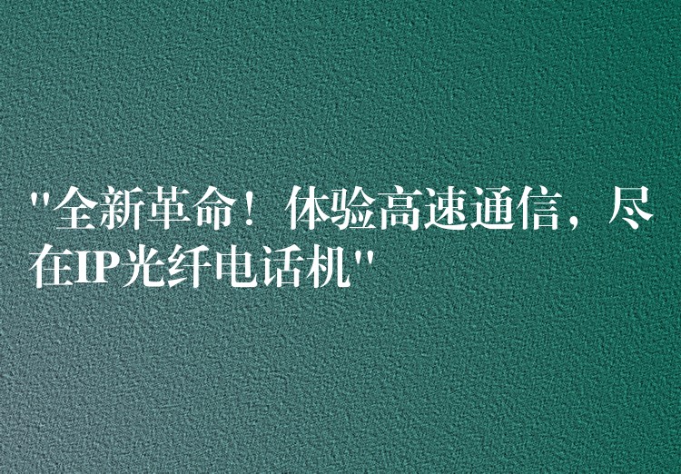 “全新革命！體驗(yàn)高速通信，盡在IP光纖電話機(jī)”