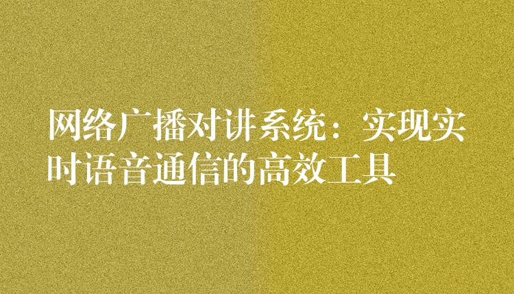 網(wǎng)絡(luò)廣播對(duì)講系統(tǒng):實(shí)現(xiàn)實(shí)時(shí)語(yǔ)音通信的高效工具 網(wǎng)絡(luò)廣播對(duì)講系統(tǒng):實(shí)現(xiàn)實(shí)時(shí)語(yǔ)音通信的高效工具