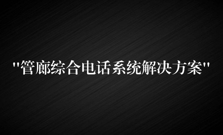 “管廊綜合電話(huà)系統(tǒng)解決方案” “管廊綜合電話(huà)系統(tǒng)解決方案”