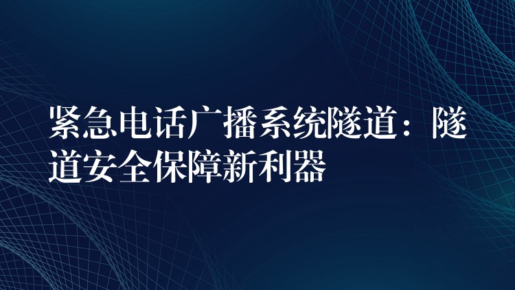 緊急電話廣播系統(tǒng)隧道:隧道安全保障新利器 緊急電話廣播系統(tǒng)隧道:隧道安全保障新利器