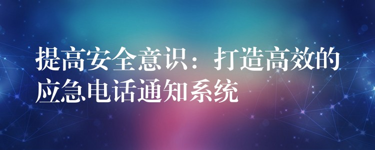 提高安全意識:打造高效的應(yīng)急電話通知系統(tǒng) 提高安全意識:打造高效的應(yīng)急電話通知系統(tǒng)