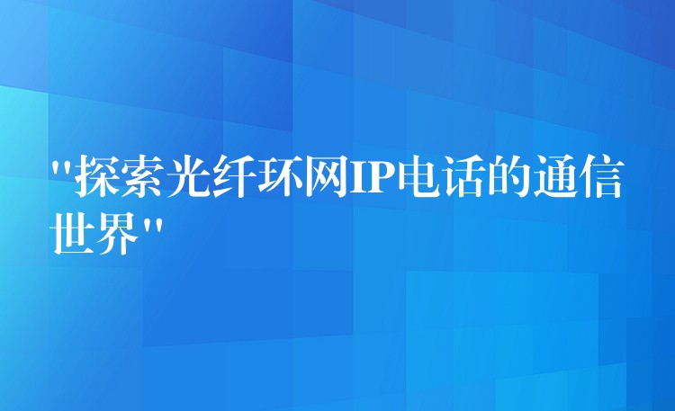 “探索光纖環(huán)網(wǎng)IP電話的通信世界” “探索光纖環(huán)網(wǎng)IP電話的通信世界”